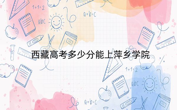 西藏高考多少分能上萍乡学院？2024年最低分