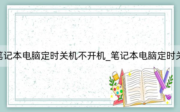 笔记本电脑定时关机不开机_笔记本电脑定时关机