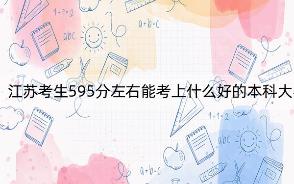 江苏考生595分左右能考上什么好的本科大学?(附带2022-2024年595录取大学名单)