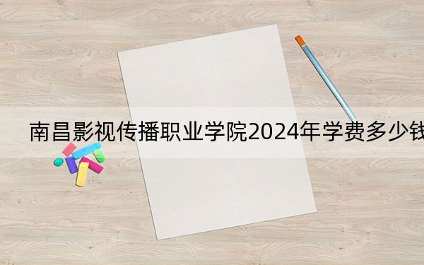 南昌影视传播职业学院2024年学费多少钱？每年8000元（各专业收费标准）