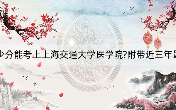 山西考生多少分能考上上海交通大学医学院?附带近三年最低录取分数线