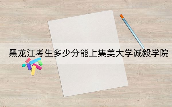 黑龙江考生多少分能上集美大学诚毅学院？附2022-2024年院校投档线