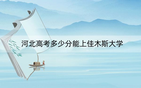 河北高考多少分能上佳木斯大学？2024年历史类录取分543分 物理类最低513分