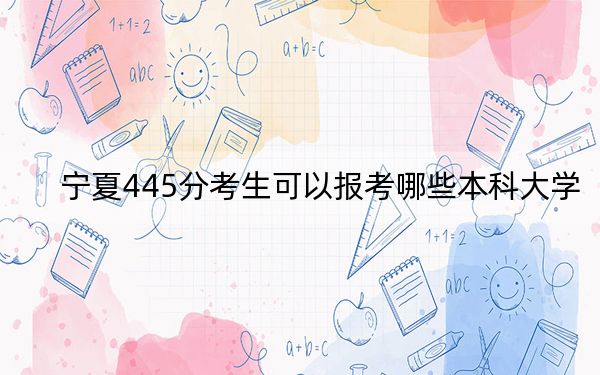 宁夏445分考生可以报考哪些本科大学? 2024年一共录取31所大学