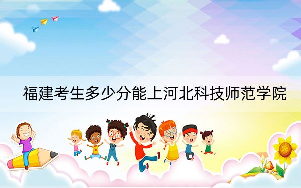 福建考生多少分能上河北科技师范学院？附带近三年最低录取分数线