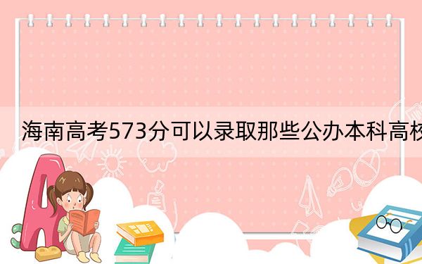 海南高考573分可以录取那些公办本科高校？（供2025年考生参考）