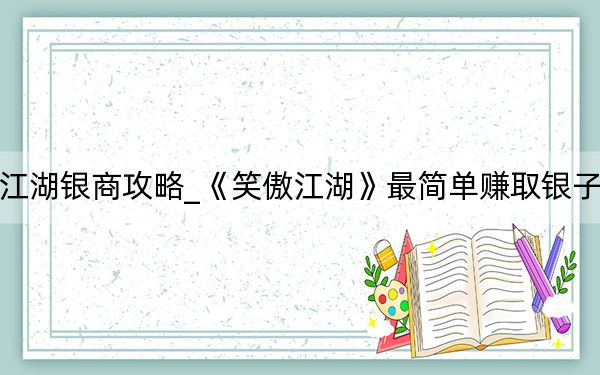 新笑傲江湖银商攻略_《笑傲江湖》最简单赚取银子方法秘籍