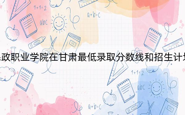 武汉民政职业学院在甘肃最低录取分数线和招生计划公布！