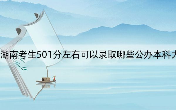 湖南考生501分左右可以录取哪些公办本科大学?(附带近三年501分大学录取名单)