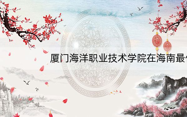 厦门海洋职业技术学院在海南最低录取分数线和招生计划公布！
