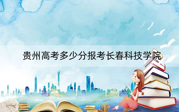 贵州高考多少分报考长春科技学院?附2022-2024年最低录取分数线