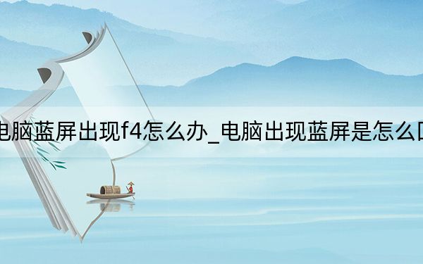 电脑蓝屏出现f4怎么办_电脑出现蓝屏是怎么回事