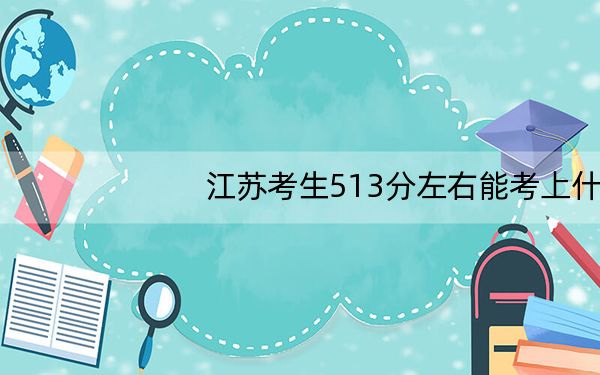 江苏考生513分左右能考上什么好的大学？（附带2022-2024年513左右大学名单）