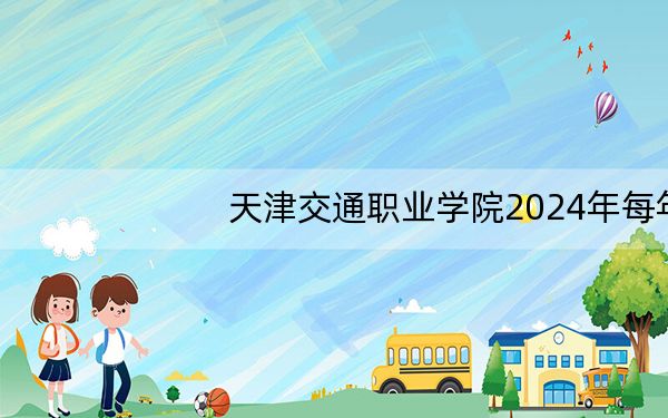 天津交通职业学院2024年每年多少学费？每年5000元-5500元（供江苏考生参考）