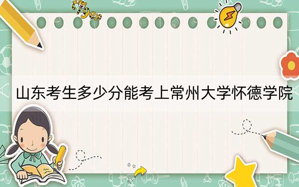 山东考生多少分能考上常州大学怀德学院？附2022-2024年院校投档线