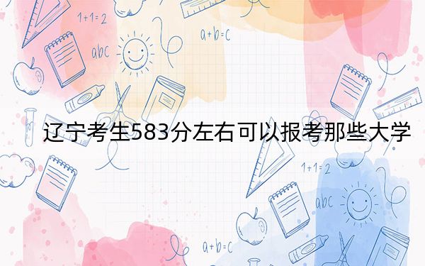 辽宁考生583分左右可以报考那些大学？（附带2022-2024年583左右高校名单）