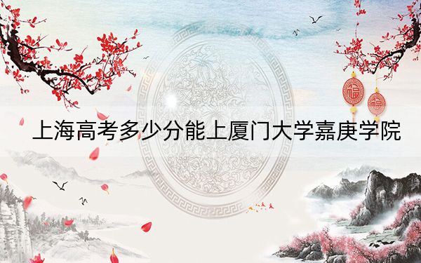 上海高考多少分能上厦门大学嘉庚学院？附2022-2024年最低录取分数线