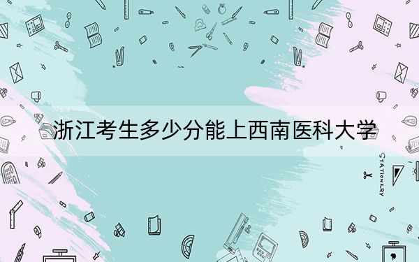 浙江考生多少分能上西南医科大学？附近三年最低院校投档线