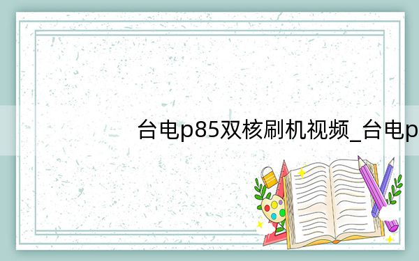 台电p85双核刷机视频_台电p85刷机教程