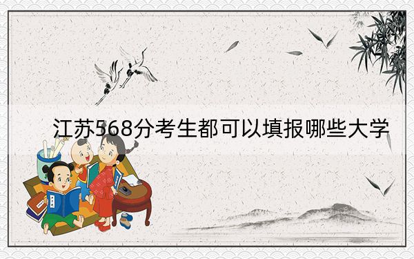 江苏568分考生都可以填报哪些大学？ 2024年录取最低分568的大学