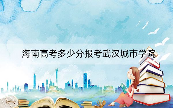 海南高考多少分报考武汉城市学院？2024年最低分数线501分