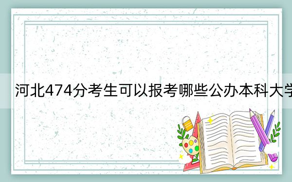 河北474分考生可以报考哪些公办本科大学？