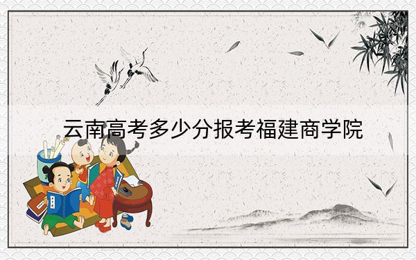 云南高考多少分报考福建商学院？附2022-2024年院校最低投档线