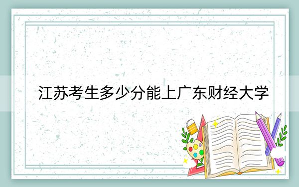 江苏考生多少分能上广东财经大学？附2022-2024年院校投档线