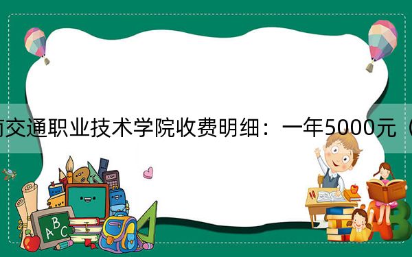 2024年云南交通职业技术学院收费明细：一年5000元（供重庆考生参考）