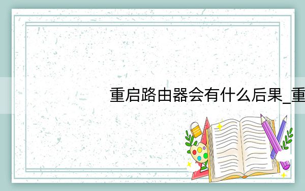 重启路由器会有什么后果_重启路由器