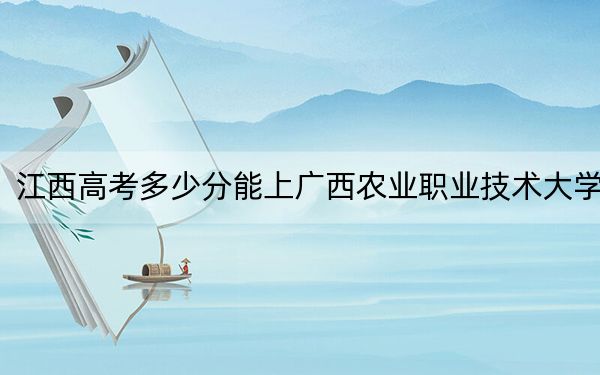 江西高考多少分能上广西农业职业技术大学?2024年历史类投档线505分 物理类491分