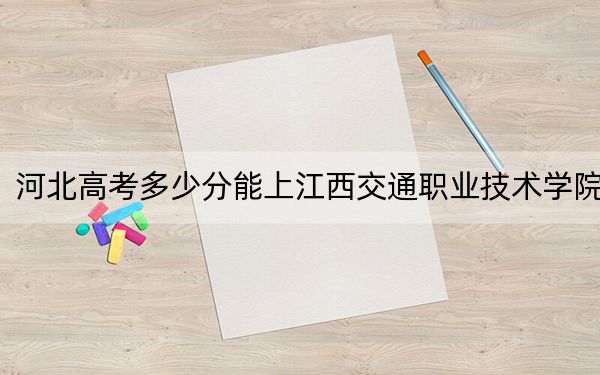 河北高考多少分能上江西交通职业技术学院？2024年历史类371分 物理类录取分411分