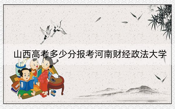 山西高考多少分报考河南财经政法大学？附2022-2024年最低录取分数线