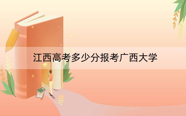 江西高考多少分报考广西大学？附2022-2024年最低录取分数线