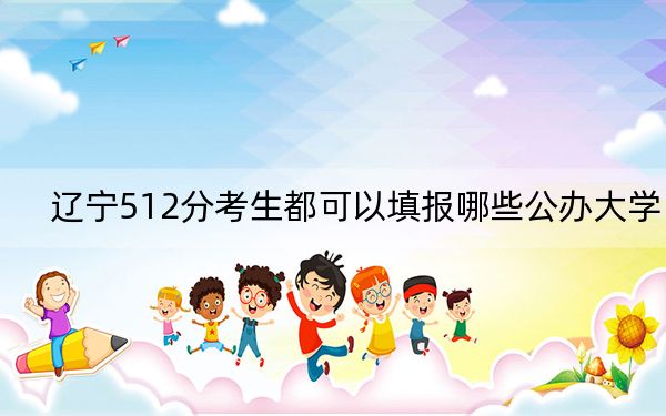辽宁512分考生都可以填报哪些公办大学？（附带2022-2024年512录取大学名单）