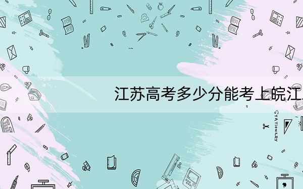 江苏高考多少分能考上皖江工学院？附2022-2024年最低录取分数线