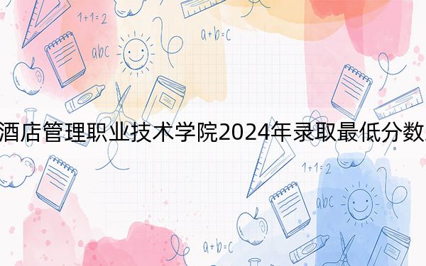 青岛酒店管理职业技术学院2024年录取最低分数线是多少？河北考生2025年参考
