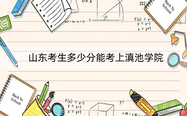 山东考生多少分能考上滇池学院？附2022-2024年院校投档线
