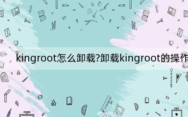 kingroot怎么卸载?卸载kingroot的操作方法