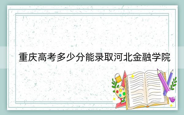 重庆高考多少分能录取河北金融学院？附2022-2024年最低录取分数线