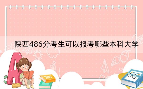 陕西486分考生可以报考哪些本科大学？（附近三年486分大学录取名单）(2)