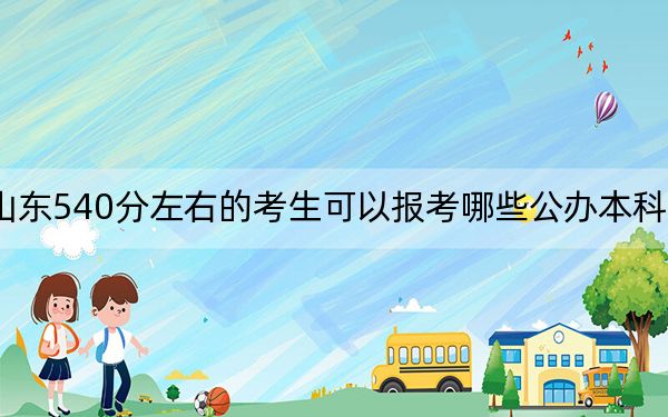 山东540分左右的考生可以报考哪些公办本科大学？（附带近三年540分大学录取名单）