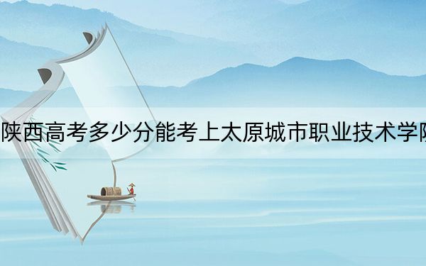 陕西高考多少分能考上太原城市职业技术学院？附2022-2024年最低录取分数线