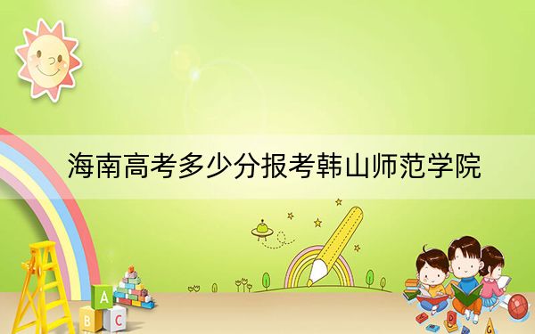 海南高考多少分报考韩山师范学院？2024年综合投档线526分