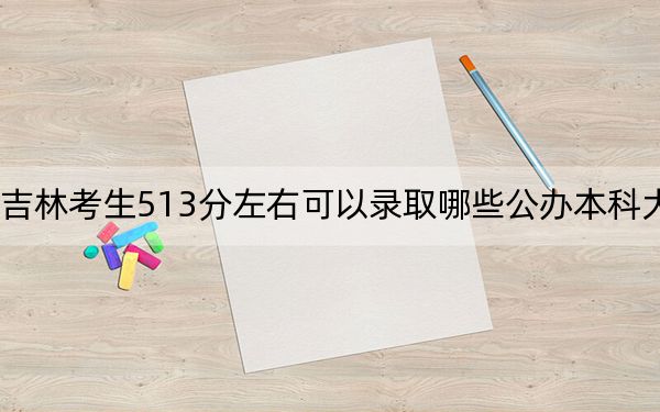 吉林考生513分左右可以录取哪些公办本科大学？（供2025届高三考生参考）