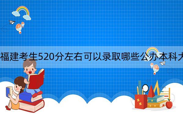 福建考生520分左右可以录取哪些公办本科大学？ 2024年一共70所大学录取