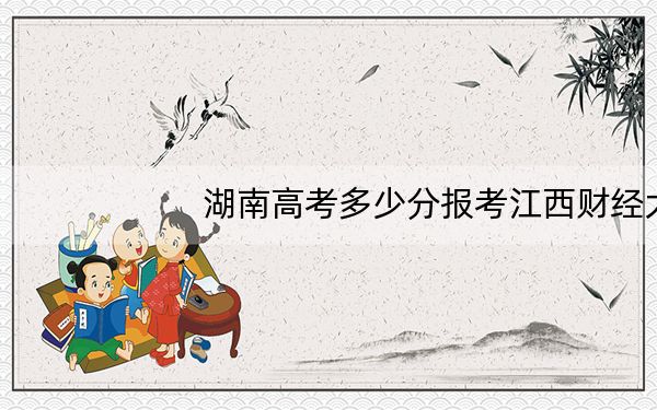 湖南高考多少分报考江西财经大学现代经济管理学院?2024年历史类472分 物理类最低458分
