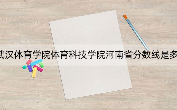 武汉体育学院体育科技学院河南省分数线是多少?2025年河南考生参考