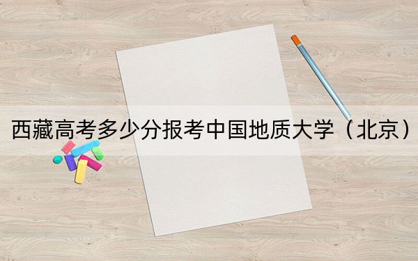 西藏高考多少分报考中国地质大学（北京）？2024年投档线分