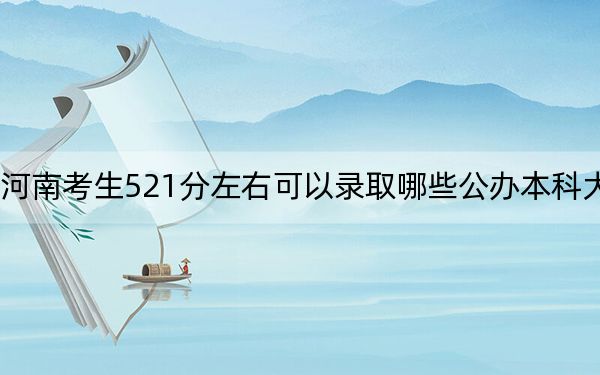 河南考生521分左右可以录取哪些公办本科大学？（附带近三年521分大学录取名单）